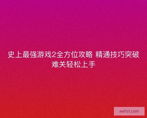 史上最强游戏2全方位攻略 精通技巧突破难关轻松上手