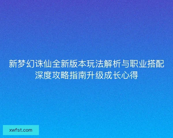 新梦幻诛仙全新版本玩法解析与职业搭配深度攻略指南升级成长心得