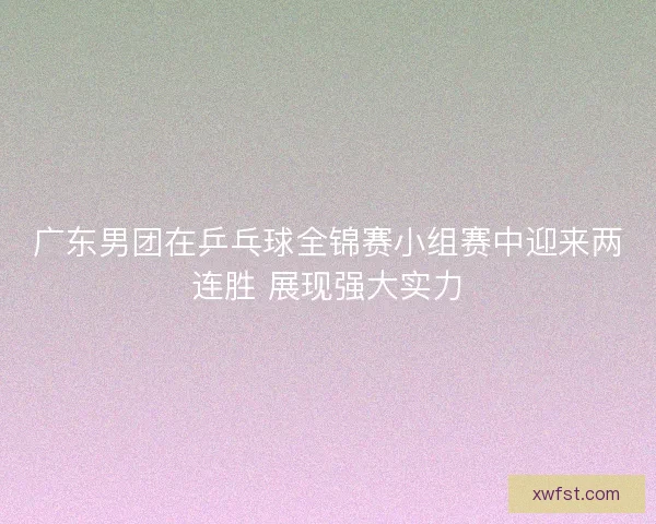 广东男团在乒乓球全锦赛小组赛中迎来两连胜 展现强大实力 广东男团在乒乓球全锦赛小组赛中迎来两连胜 展现强大实力