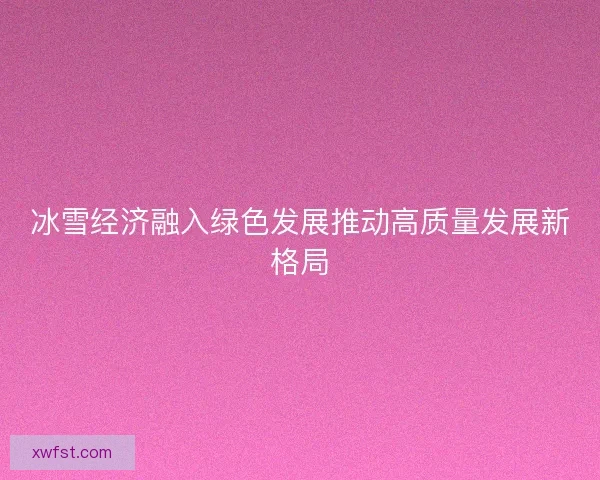 冰雪经济融入绿色发展推动高质量发展新格局