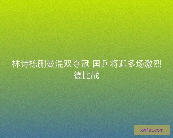 林诗栋蒯曼混双夺冠 国乒将迎多场激烈德比战 林诗栋蒯曼混双夺冠 国乒将迎多场激烈德比战