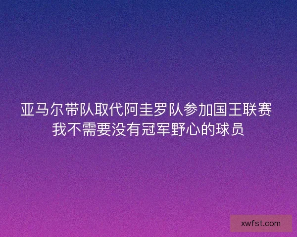 亚马尔带队取代阿圭罗队参加国王联赛 我不需要没有冠军野心的球员