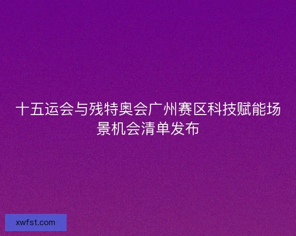 十五运会与残特奥会广州赛区科技赋能场景机会清单发布