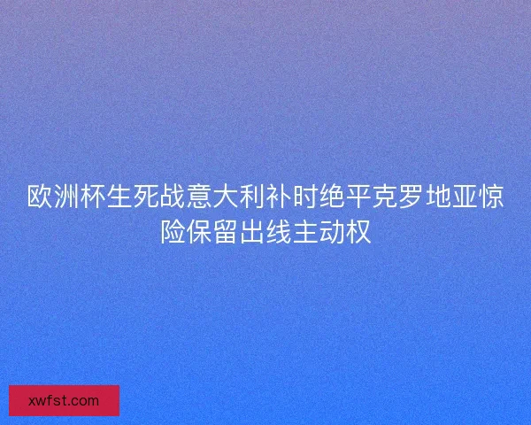 欧洲杯生死战意大利补时绝平克罗地亚惊险保留出线主动权