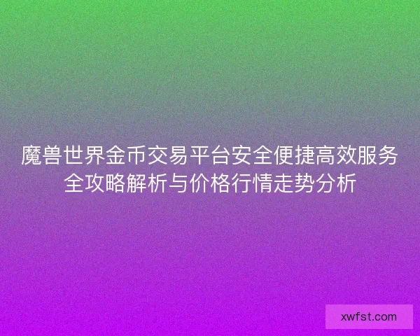 魔兽世界金币交易平台安全便捷高效服务全攻略解析与价格行情走势分析 魔兽世界金币交易平台安全便捷高效服务全攻略解析与价格行情走势分析