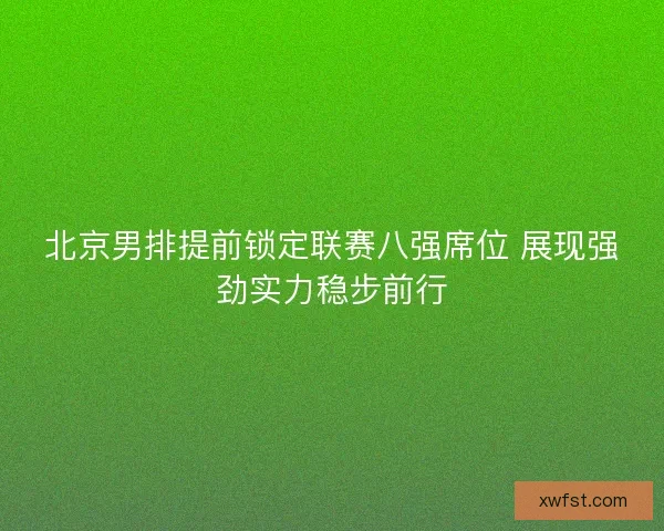北京男排提前锁定联赛八强席位 展现强劲实力稳步前行 北京男排提前锁定联赛八强席位 展现强劲实力稳步前行