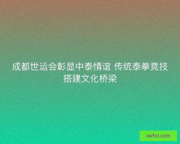成都世运会彰显中泰情谊 传统泰拳竞技搭建文化桥梁 成都世运会彰显中泰情谊 传统泰拳竞技搭建文化桥梁