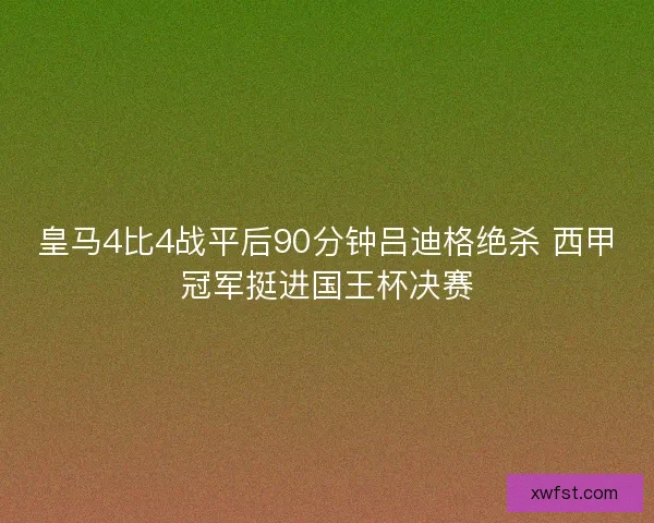皇马4比4战平后90分钟吕迪格绝杀 西甲冠军挺进国王杯决赛 皇马4比4战平后90分钟吕迪格绝杀 西甲冠军挺进国王杯决赛