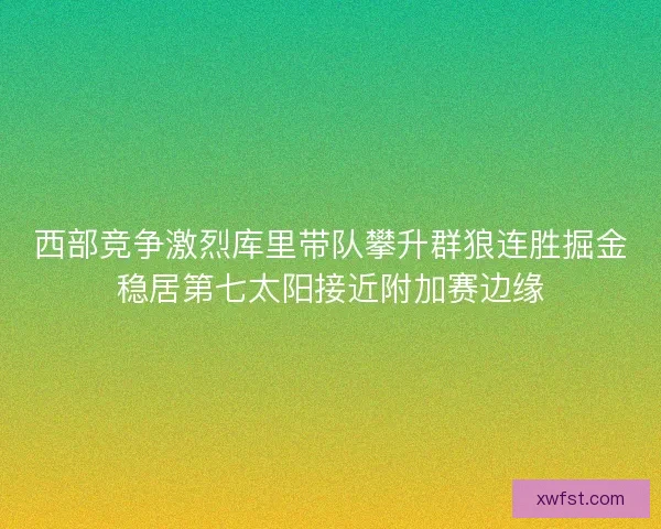 西部竞争激烈库里带队攀升群狼连胜掘金稳居第七太阳接近附加赛边缘 西部竞争激烈库里带队攀升群狼连胜掘金稳居第七太阳接近附加赛边缘