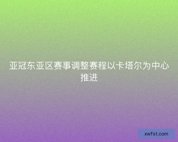 亚冠东亚区赛事调整赛程以卡塔尔为中心推进 亚冠东亚区赛事调整赛程以卡塔尔为中心推进