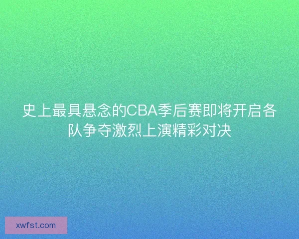史上最具悬念的CBA季后赛即将开启各队争夺激烈上演精彩对决