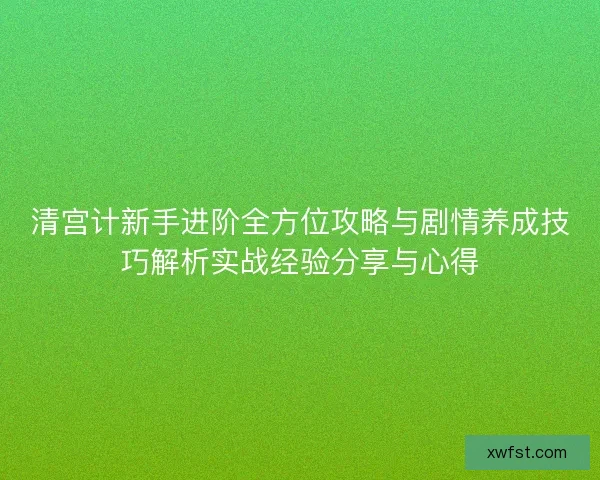 清宫计新手进阶全方位攻略与剧情养成技巧解析实战经验分享与心得 清宫计新手进阶全方位攻略与剧情养成技巧解析实战经验分享与心得