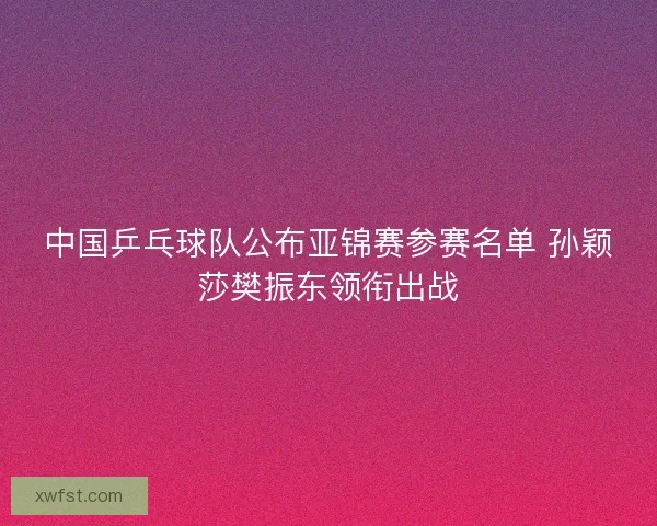 中国乒乓球队公布亚锦赛参赛名单 孙颖莎樊振东领衔出战 中国乒乓球队公布亚锦赛参赛名单 孙颖莎樊振东领衔出战