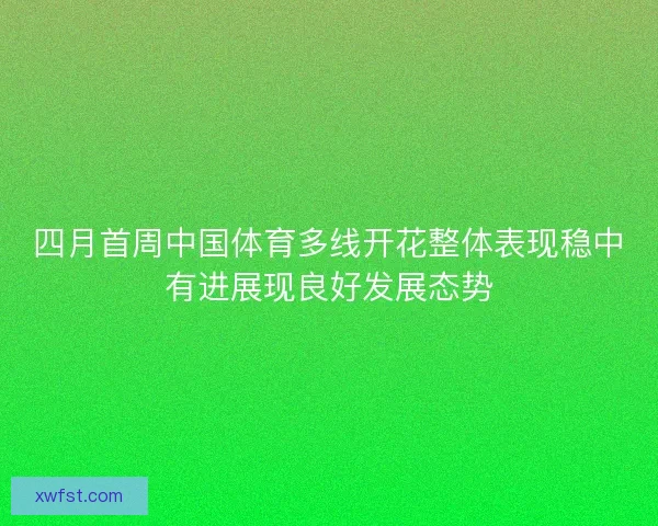 四月首周中国体育多线开花整体表现稳中有进展现良好发展态势 四月首周中国体育多线开花整体表现稳中有进展现良好发展态势
