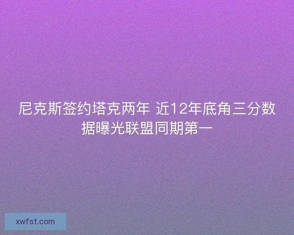 尼克斯签约塔克两年 近12年底角三分数据曝光联盟同期第一 尼克斯签约塔克两年 近12年底角三分数据曝光联盟同期第一