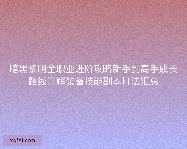 暗黑黎明全职业进阶攻略新手到高手成长路线详解装备技能副本打法汇总 暗黑黎明全职业进阶攻略新手到高手成长路线详解装备技能副本打法汇总
