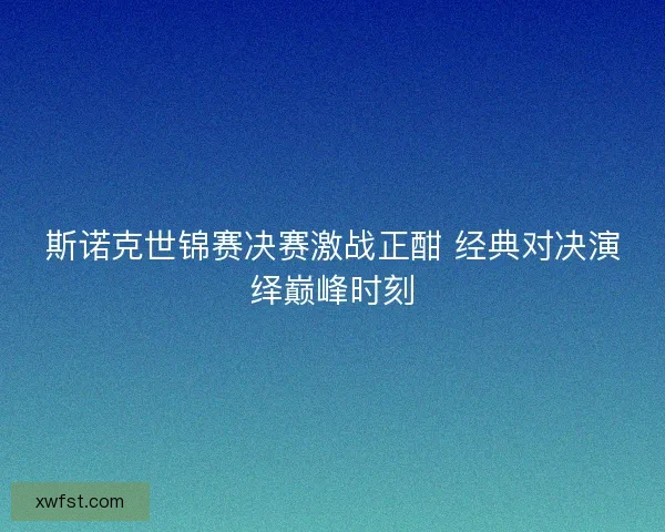斯诺克世锦赛决赛激战正酣 经典对决演绎巅峰时刻 斯诺克世锦赛决赛激战正酣 经典对决演绎巅峰时刻
