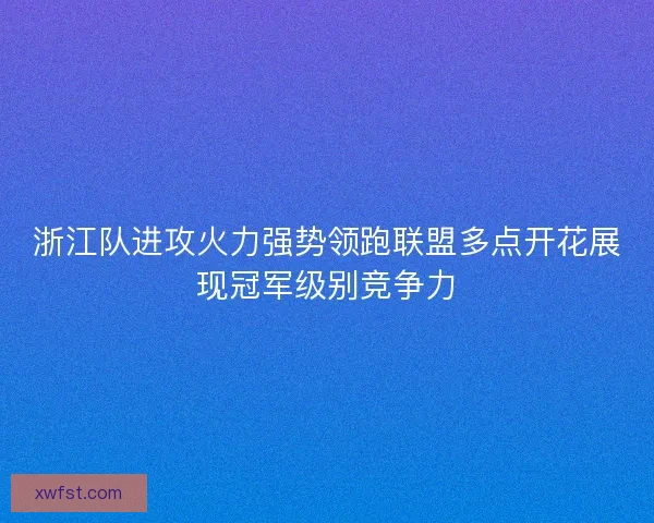 浙江队进攻火力强势领跑联盟多点开花展现冠军级别竞争力